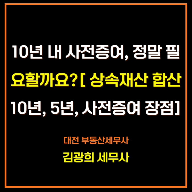  10년 내 사전증여, 정말 필요할까요?[ 상속재산 합산 10년, 5년, 사전증여 장점]