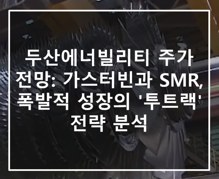  두산에너빌리티 주가 전망: 가스터빈과 SMR, 폭발적 성장의 '투트랙' 전략 분석