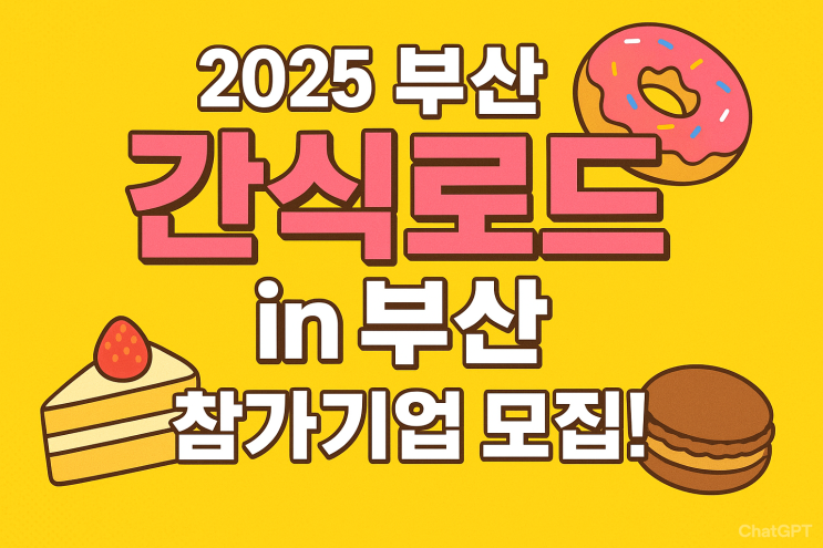  2025 부산 간식로드 in 부산 참가기업 모집! 소상공인·디저트 사장님 필독