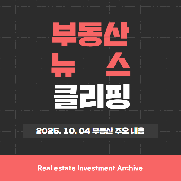  2025년 10월 4일(토) 부동산 뉴스 브리핑 – 서울 아파트값 급등·분양 확대·거래질서 강화 한눈에