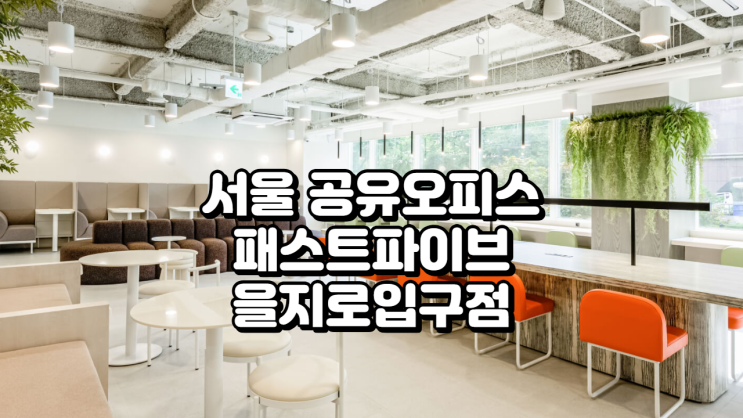  서울 공유오피스 추천, 패스트파이브 을지로입구점