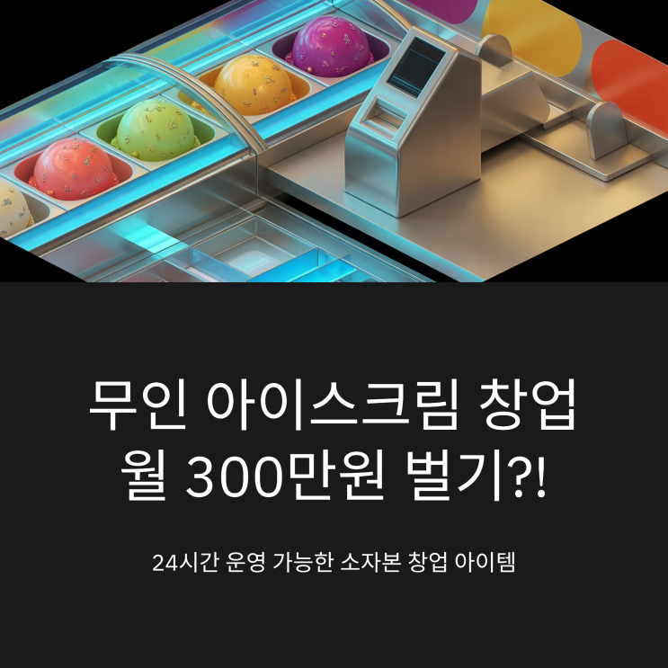  무인아이스크림창업, 소자본으로 시작하는 24시간 달콤한 무인사업