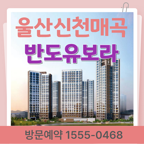  울산 신천매곡 반도유보라,입주후 지금이 기회! 할인분양 소식