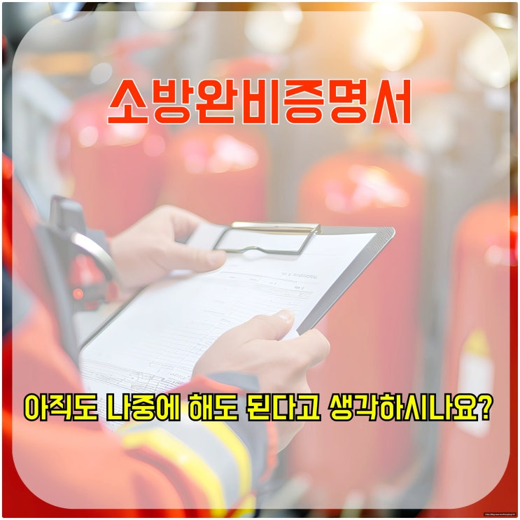  소방완비증명서, 아직도 나중에 해도 된다고 생각하시나요?