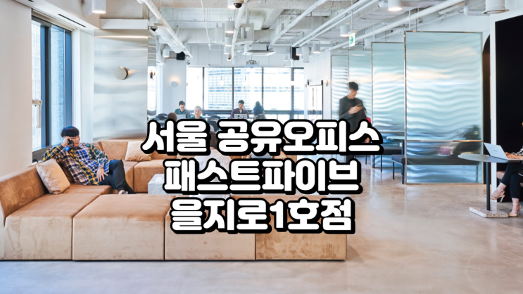  서울 공유오피스 추천 패스트파이브 을지로1호점 청계천 뷰 프리미엄 오피스