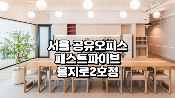  서울 공유오피스 추천 패스트파이브 을지로2호점, 남산뷰 프리미엄 오피스