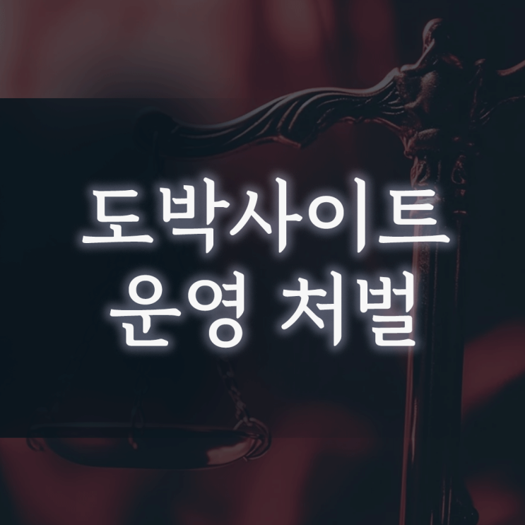 도박사이트 운영 처벌, ‘나는 말단인데’라는 생각이 실형으로 이어지는 이유