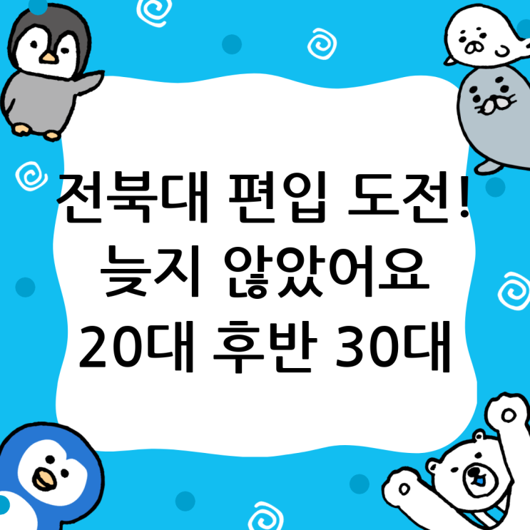  전북대 편입, 늦었다고 생각할 때가 가장 빠르다! 20대 후반, 30대의 새로운 시작