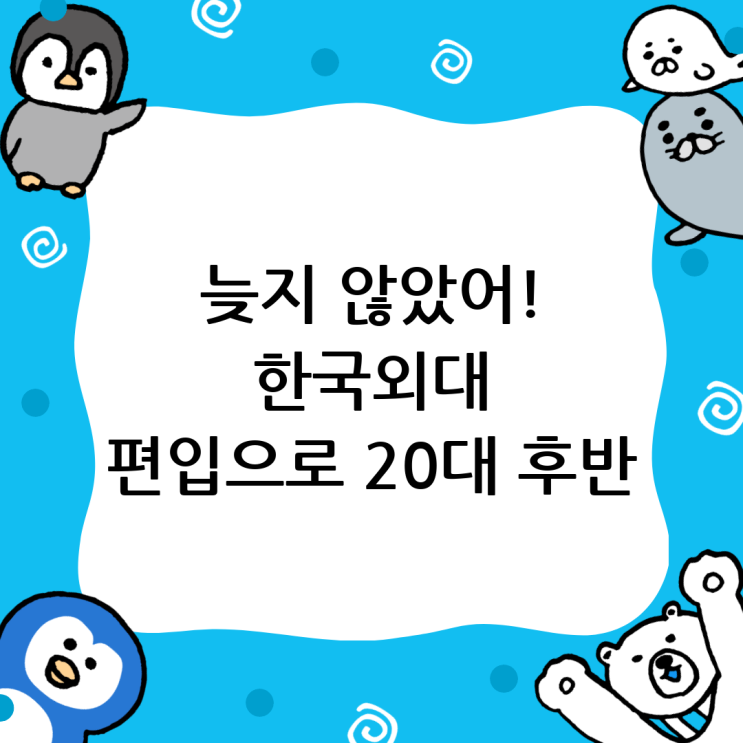  한국외대 편입, 늦었다고 생각할 때가 가장 빠르다: 20대 후반, 30대의 새로운 도약