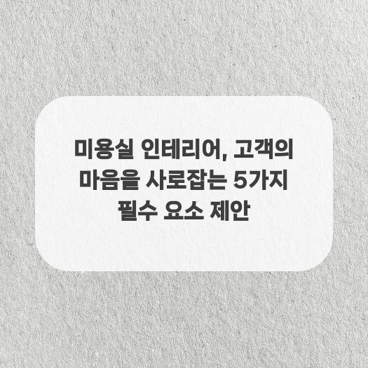  미용실 인테리어, 고객의 마음을 사로잡는 5가지 필수 요소 제안