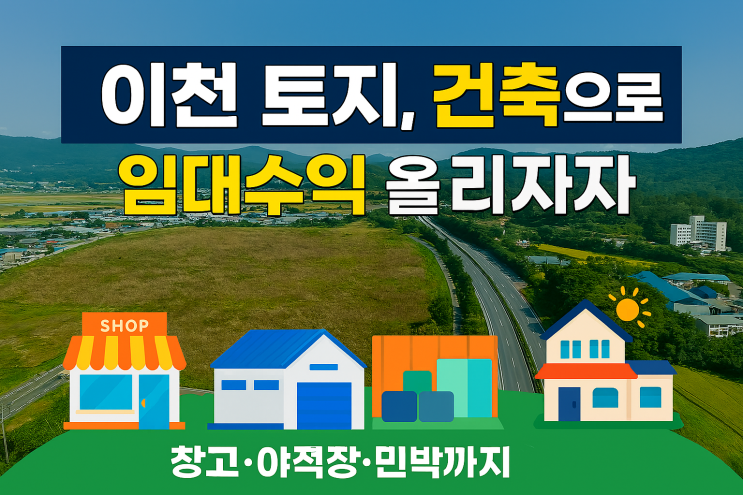  이천 방치 토지, 건축과 임대수익으로 돈 되는 활용 전략! 창고·야적장·민박까지[이천토지 수익화]