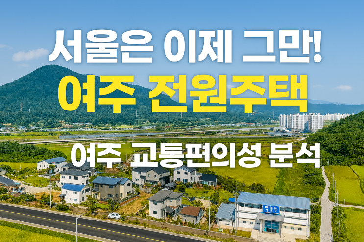  '서울은 이제 그만!' 여주 전원주택, 수도권 인구가 몰리는 진짜 이유/여주 전원주택 장점, 여주 교통편의성 분석