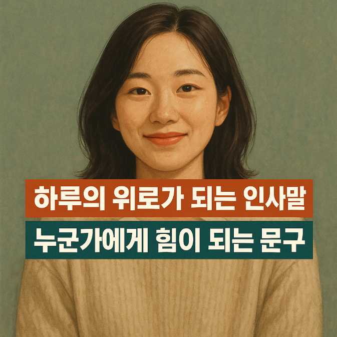  하루의 위로가 되는 인사말｜누군가에게 힘이 되는 문구