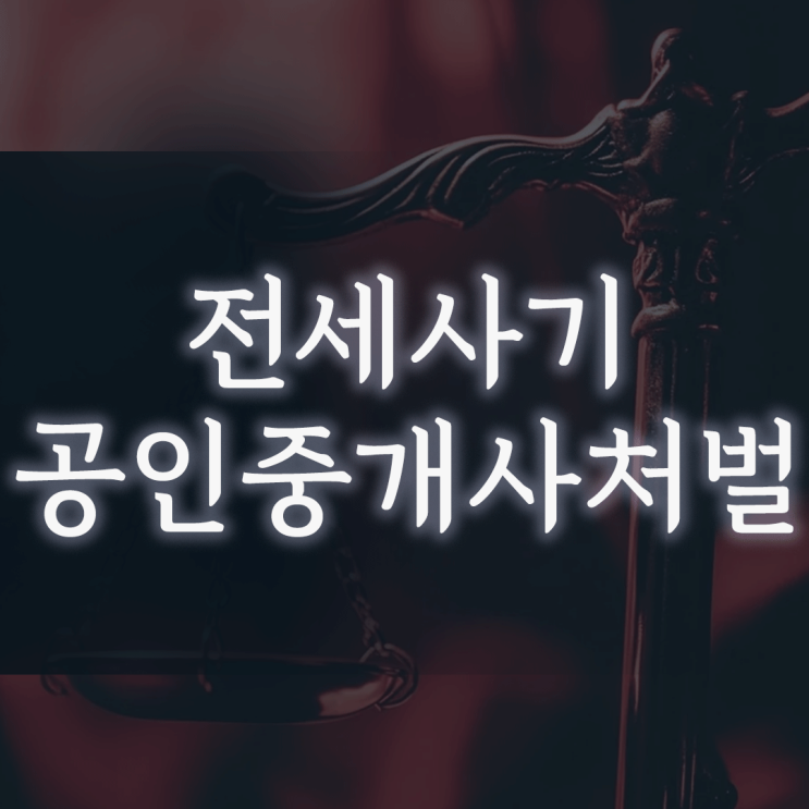  전세사기 공인중개사 처벌, ‘집행유예’만 받아도 자격취소가 될 수 있나요?