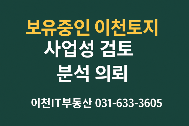  보유 중인 이천 토지, 사업성 검토가 필요하다면?이천 토지 사업성 분석 전문 – 이천IT부동산 (031-633-3605)