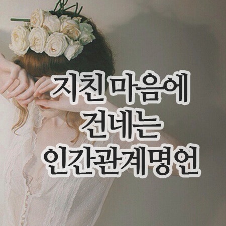  지친 마음에게 건네는 인간관계 명언10가지