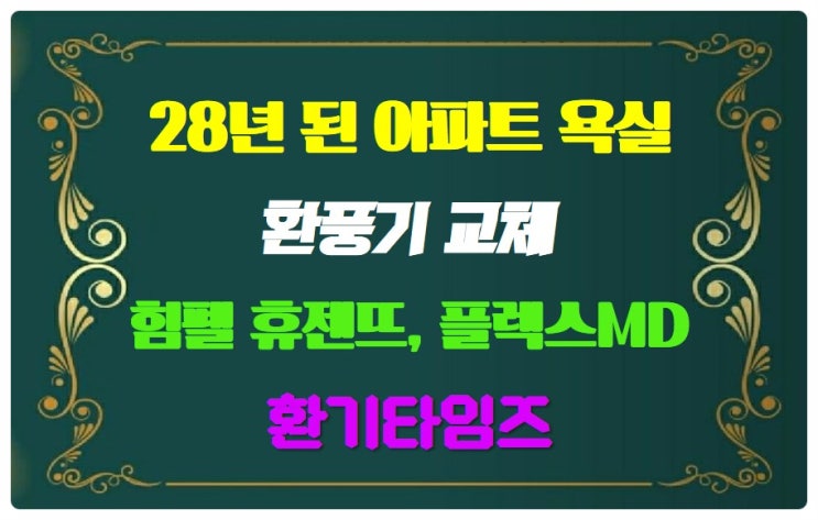  28년 된 아파트 욕실 환풍기 교체_힘펠 휴젠뜨, 플렉스 MD 환풍기_환기타임즈