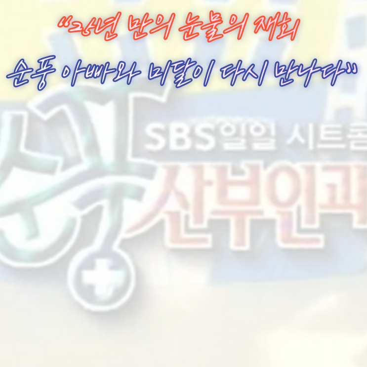 “순풍 산부인과, 25년 만의 눈물의 재회” — 미달이와 아빠... 