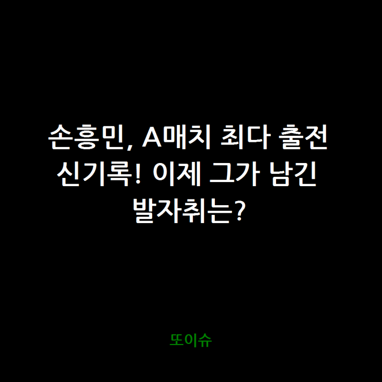 <b>손흥민</b>, <b>A매치</b> 최다 출전 <b>신기록</b>! 이제 그가 남긴 발자취는?