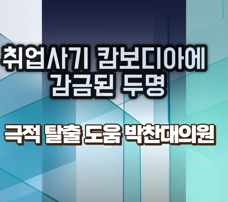 <b>캄보디아</b> 취업<b>사기</b>, 박찬대의원 도움으로 2명 감금 폭행에서... 