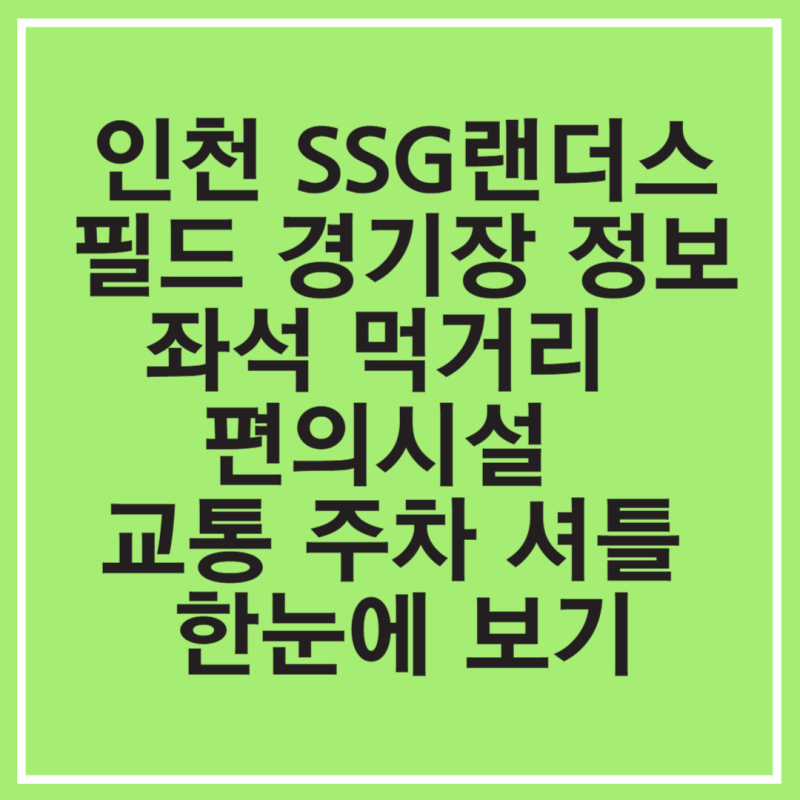 인천 SSG랜더스필드 경기장 예매 좌석 먹거리 편의시설 교통 주차 셔틀 한눈에 보기