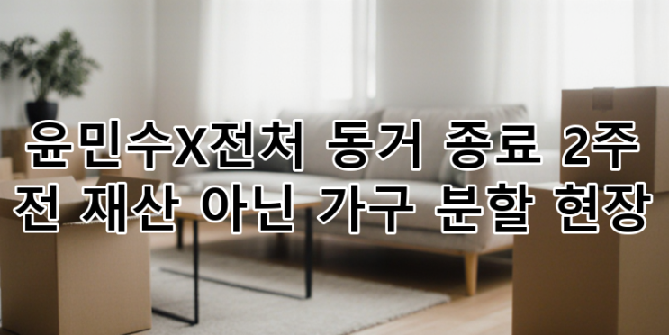<b>윤민수</b>X전처 <b>동거 종료</b>: 미우새 공개, 현실적인 이혼 후 가구... 