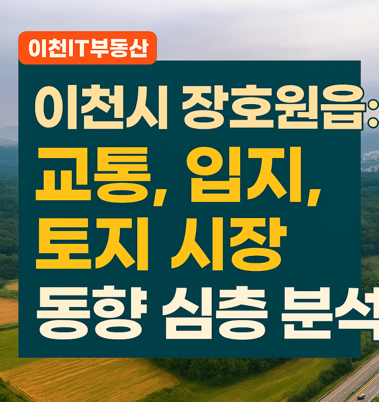  [이천IT부동산] 장호원읍 토지 투자, 해답은 여기에! 교통, 입지, 시장 동향 '심층 해부' 보고서
