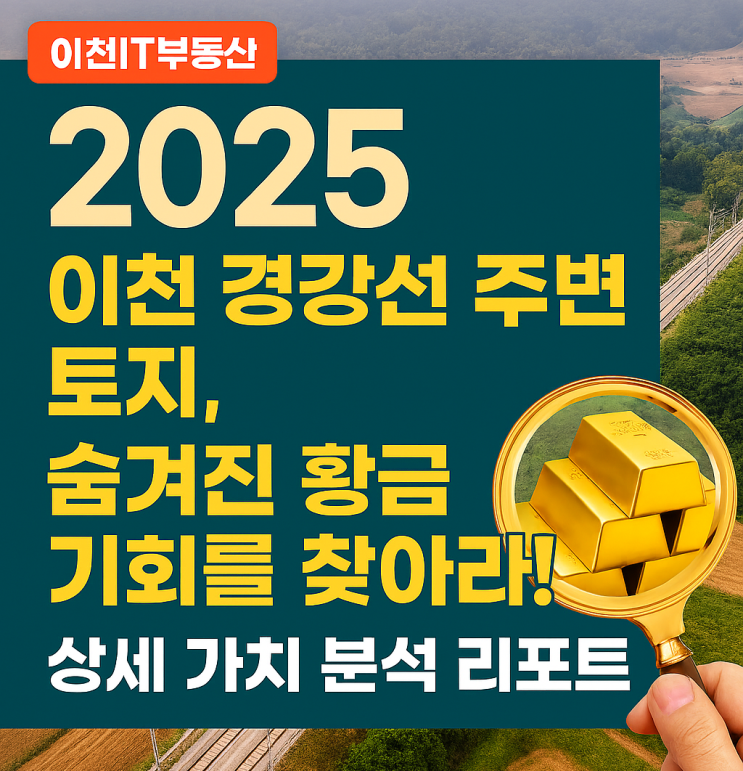  [이천IT부동산] 2025년 이천 경강선 토지 가치, 지금 해부합니다: 미래 투자 성공 로드맵