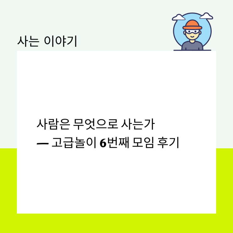  사람은 무엇으로 사는가 — 고급놀이 6번째 모임 후기