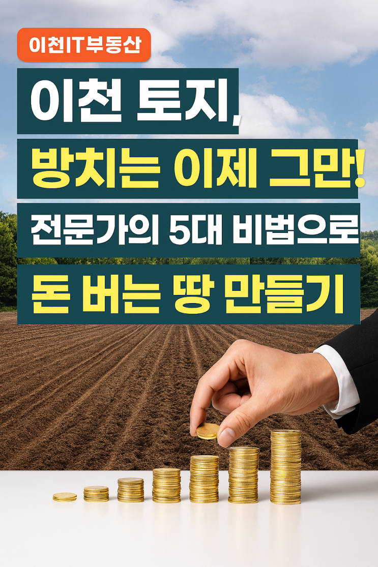  [이천IT부동산] 이천 토지, 방치는 이제 그만! 전문가의 5대 비법으로 돈 버는 땅 만들기