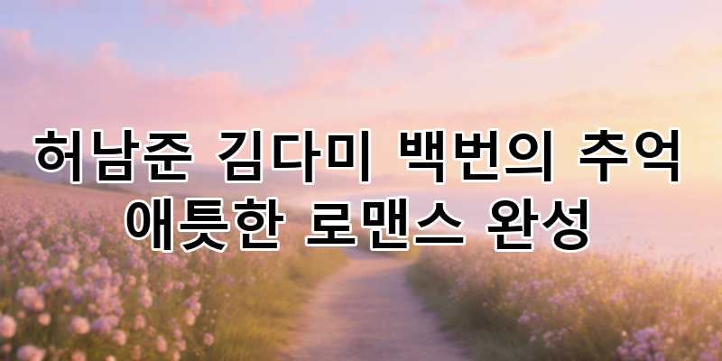 백번의추억 허남준 김다미 로맨스 완성 애틋한 첫사랑 서사 심층 분석