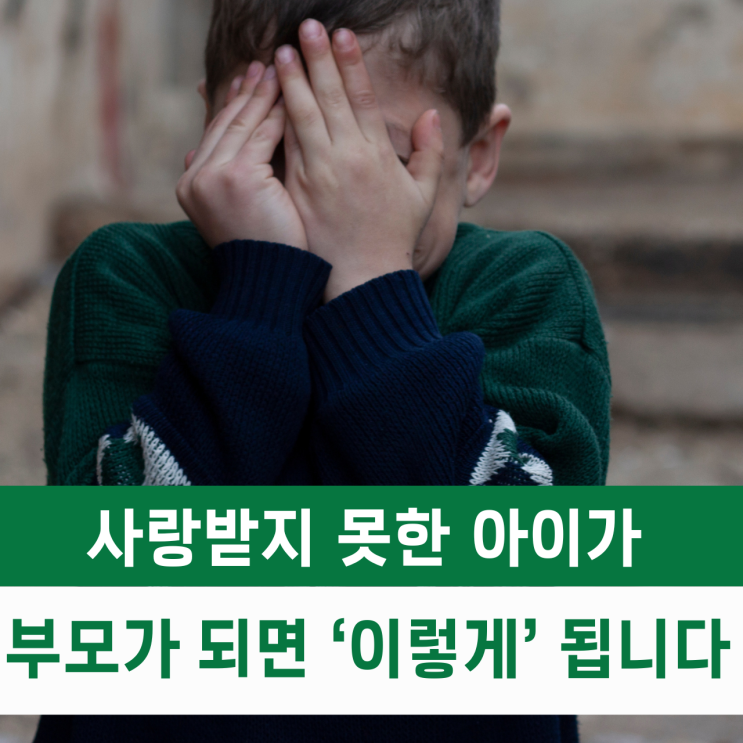  사랑받지 못한 아이가 부모가 되면 '이렇게' 됩니다