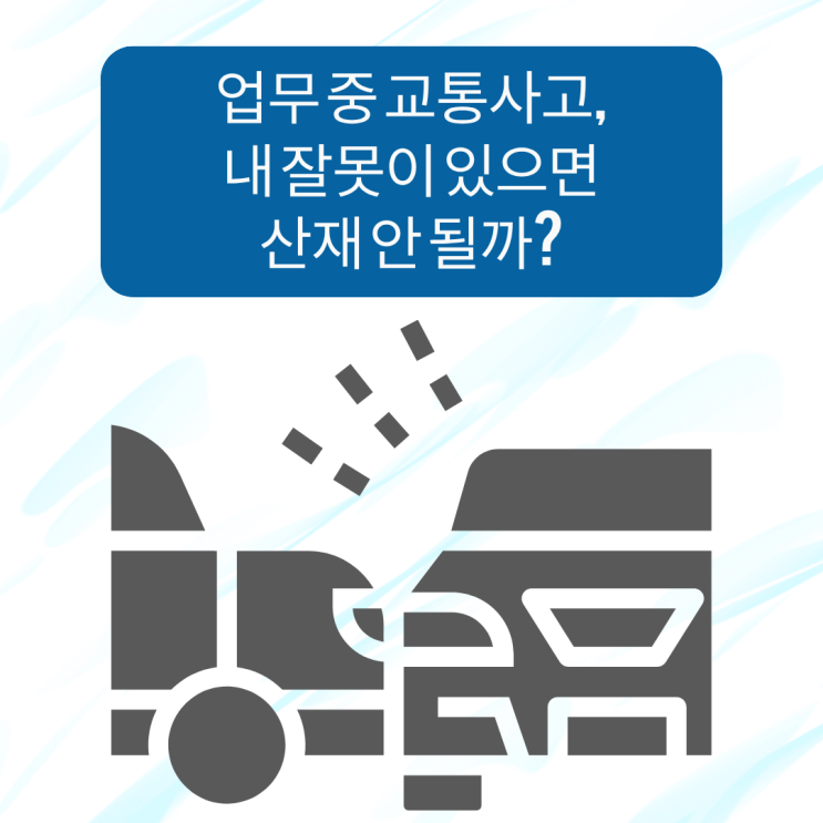  업무 중 교통사고, 내 잘못이 있으면 산재 안 될까?