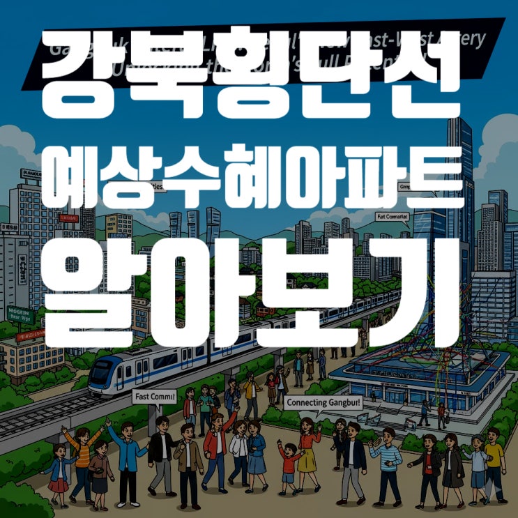  강북횡단선, 잠들어 있던 서울 강북을 깨우다! 동-서 교통축의 혁명, 최대 수혜지와 아파트 총정리 (2025년 최신)