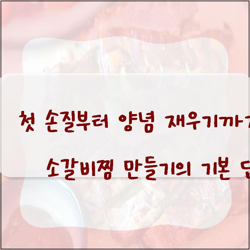 첫 손질부터 양념 재우기까지 성공적인 소갈비찜 만들기의 기본 단계