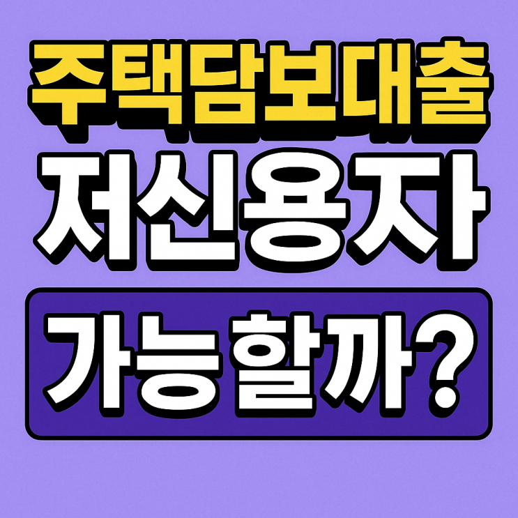  주택담보대출, 신용점수 낮으면 불가능할까? 저신용자도 가능한 주담대 꿀팁 공개