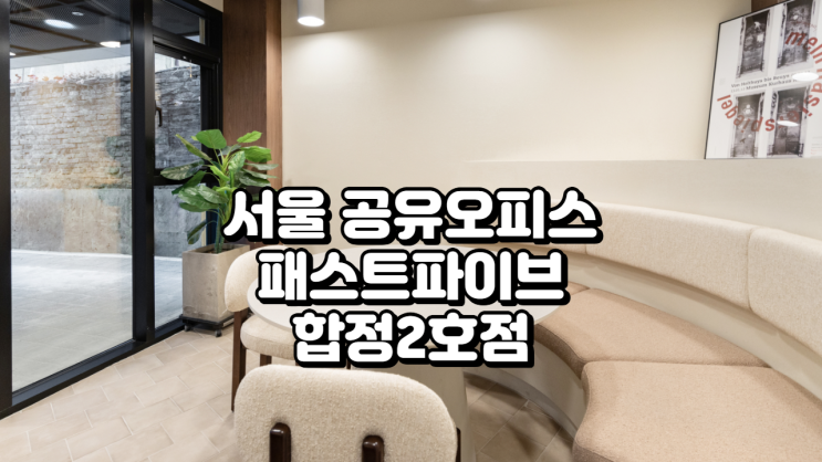  서울 공유오피스 추천 패스트파이브 합정2호점 가격·시설·후기 완벽 분석