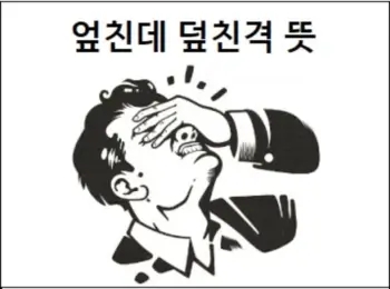 엎친데 덮친격 정확한 뜻과 관련 사자성어 알아봐요