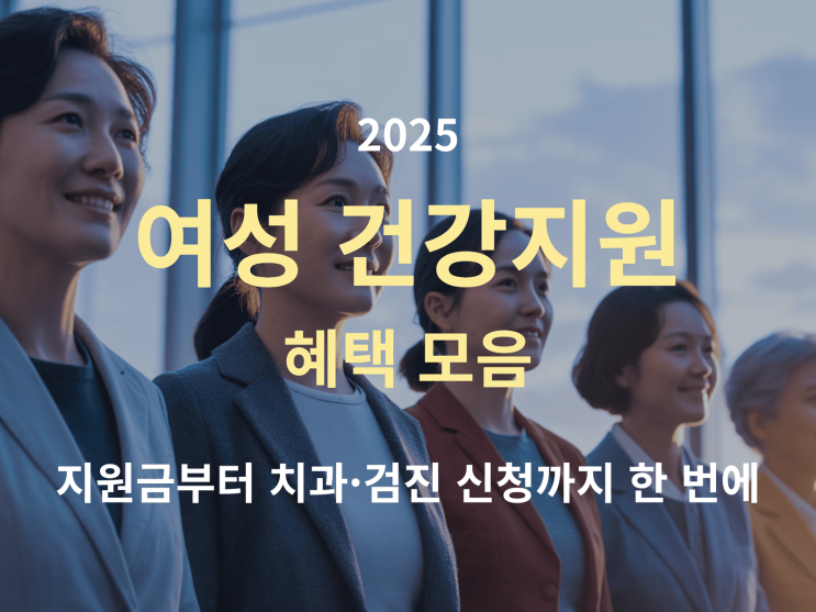  2025 여성 건강지원 혜택 모음: 지원금부터 치과·검진 신청까지 한 번에 정리