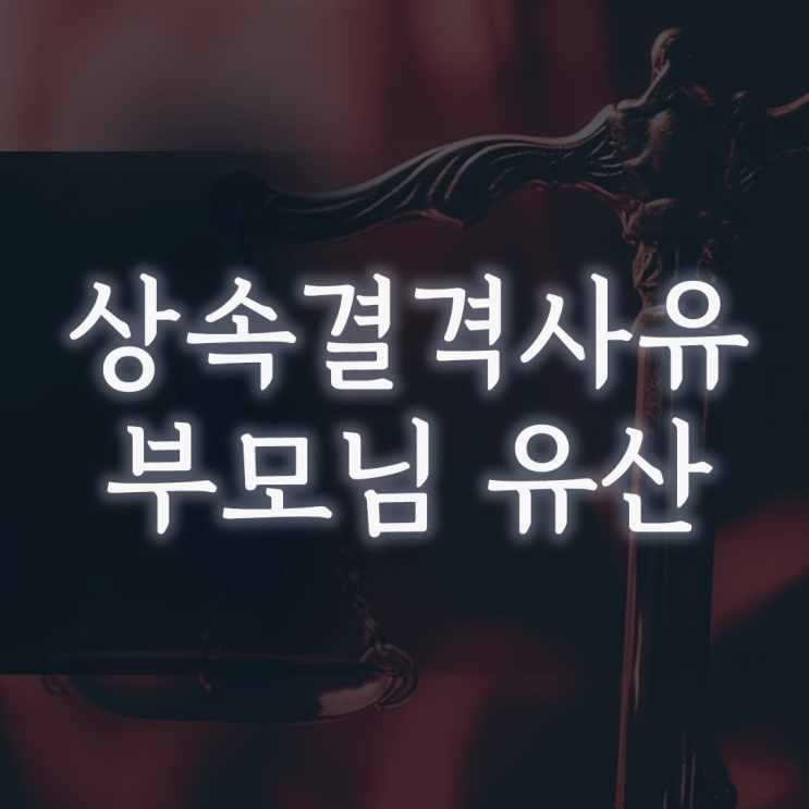 상속결격사유, 수십 년 연락 없던 부모의 유산 상속, 막을 방법은 없을까?