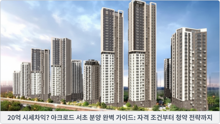  20억 시세차익? 아크로드 서초 분양 완벽 가이드: 자격 조건부터 청약 전략까지