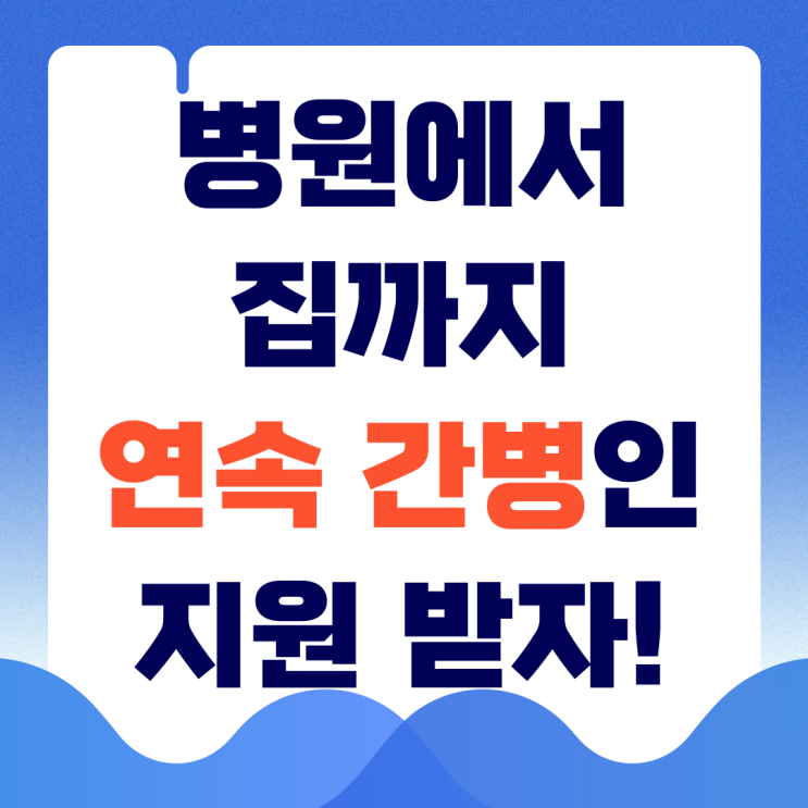  집에서도 병원에서도! 퇴원후에도 간병인 지원은 계속됩니다!