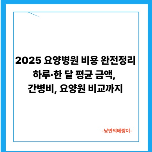 2025 요양병원 비용 완전정리｜하루·한 달 평균 금액, 간병비, 요양원 비교까지