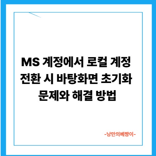 MS 계정에서 로컬 계정 전환 시 바탕화면 초기화 문제와 해결 방법