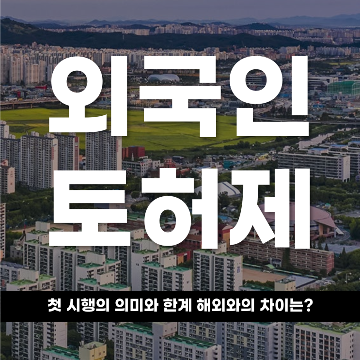  외국인 토허제, 첫 시행의 의미와 한계,해외와의 차이는 무엇인가