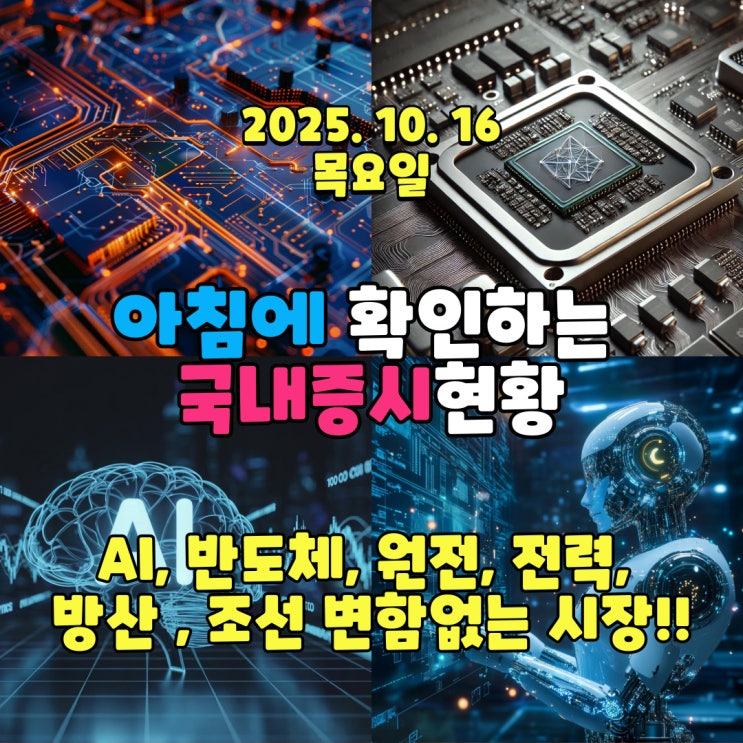  2025년 10월 16일(목) 주요 증시 및 스케줄 (AI, 반도체, 원전, 전력, 방산 , 조선 변함없는 시장!!)