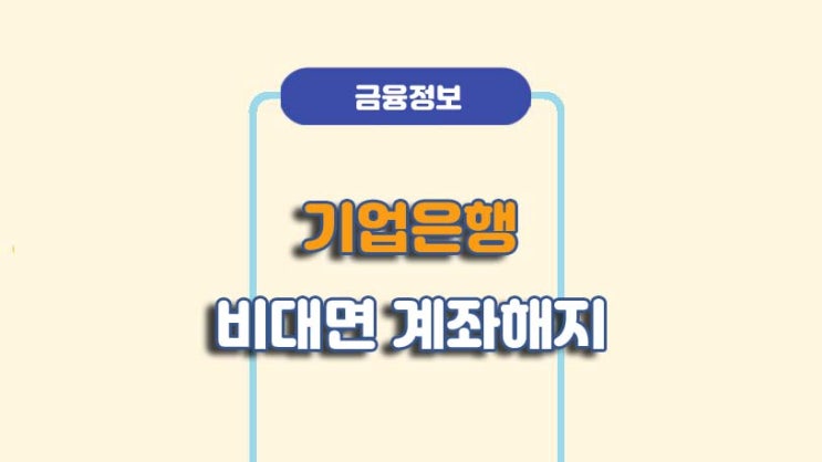  기업은행 비대면 계좌해지 방법ㅣA to Z 총정리