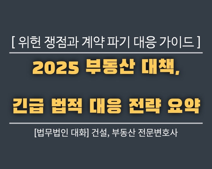 2025 부동산 대책, 긴급 법적 대응 전략 요약: 위헌 쟁점과 계약 파기 대응 가이드