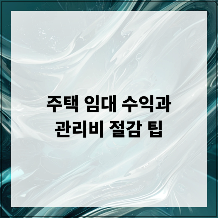  주택 임대 수익과 관리비 절감 팁