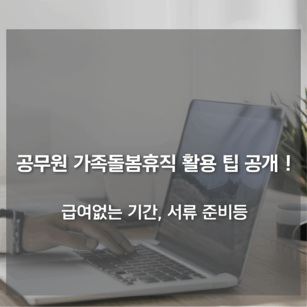 공무원 가족돌봄휴직 활용 팁 공개: 급여 없는 기간, 서류 준비부터 시작하세요